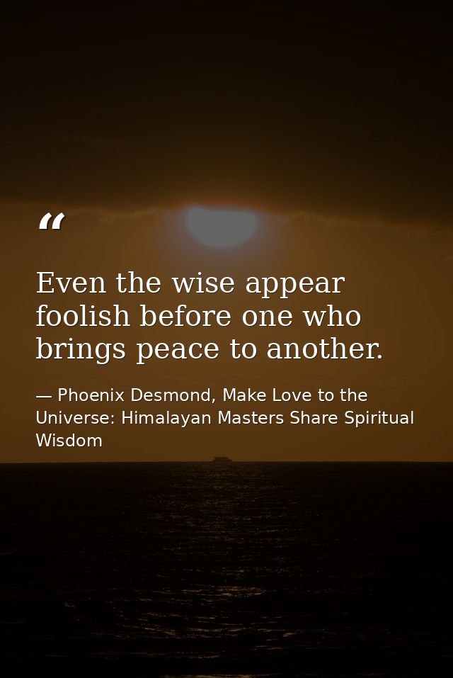 Even the wise appear foolish before one who brings peace to another. — Phoenix Desmond, Make Love to the Universe: Himalayan Masters Share Spiritual Wisdom