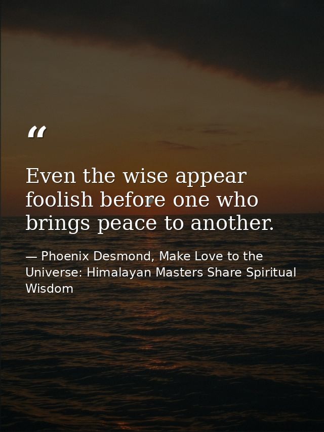 Even the wise appear foolish before one who brings peace to another. — Phoenix Desmond, Make Love to the Universe: Himalayan Masters Share Spiritual Wisdom