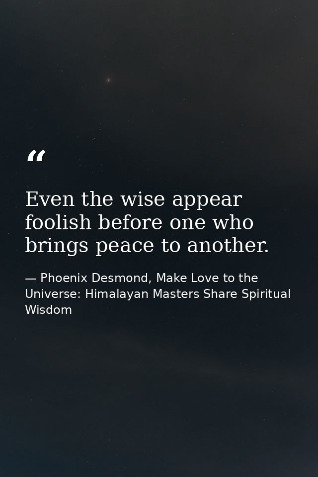 Even the wise appear foolish before one who brings peace to another. — Phoenix Desmond, Make Love to the Universe: Himalayan Masters Share Spiritual Wisdom