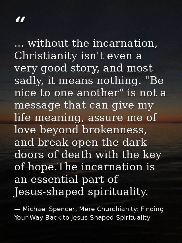 ... without the incarnation, Christianity isn't even a very good story, and most sadly, it means nothing. "Be nice to on — Michael Spencer, Mere Churchianity: Finding Your Way Back to Jesus-Shaped Spirituality