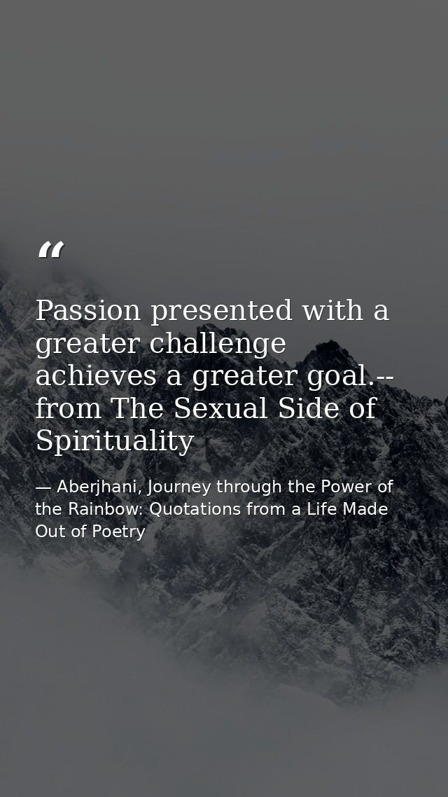 Passion presented with a greater challenge achieves a greater goal.-- from The Sexual Side of Spirituality — Aberjhani, Journey through the Power of the Rainbow: Quotations from a Life Made Out of Poetry