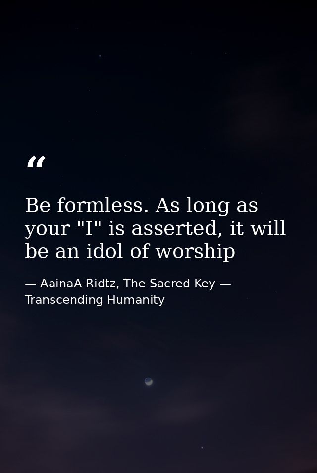 Be formless. As long as your "I" is asserted, it will be an idol of worship — AainaA-Ridtz, The Sacred Key — Transcending Humanity