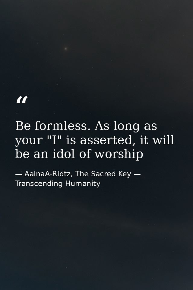 Be formless. As long as your "I" is asserted, it will be an idol of worship — AainaA-Ridtz, The Sacred Key — Transcending Humanity