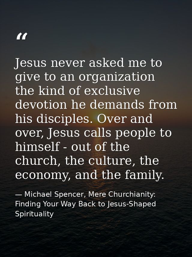 Jesus never asked me to give to an organization the kind of exclusive devotion he demands from his disciples. Over and o — Michael Spencer, Mere Churchianity: Finding Your Way Back to Jesus-Shaped Spirituality