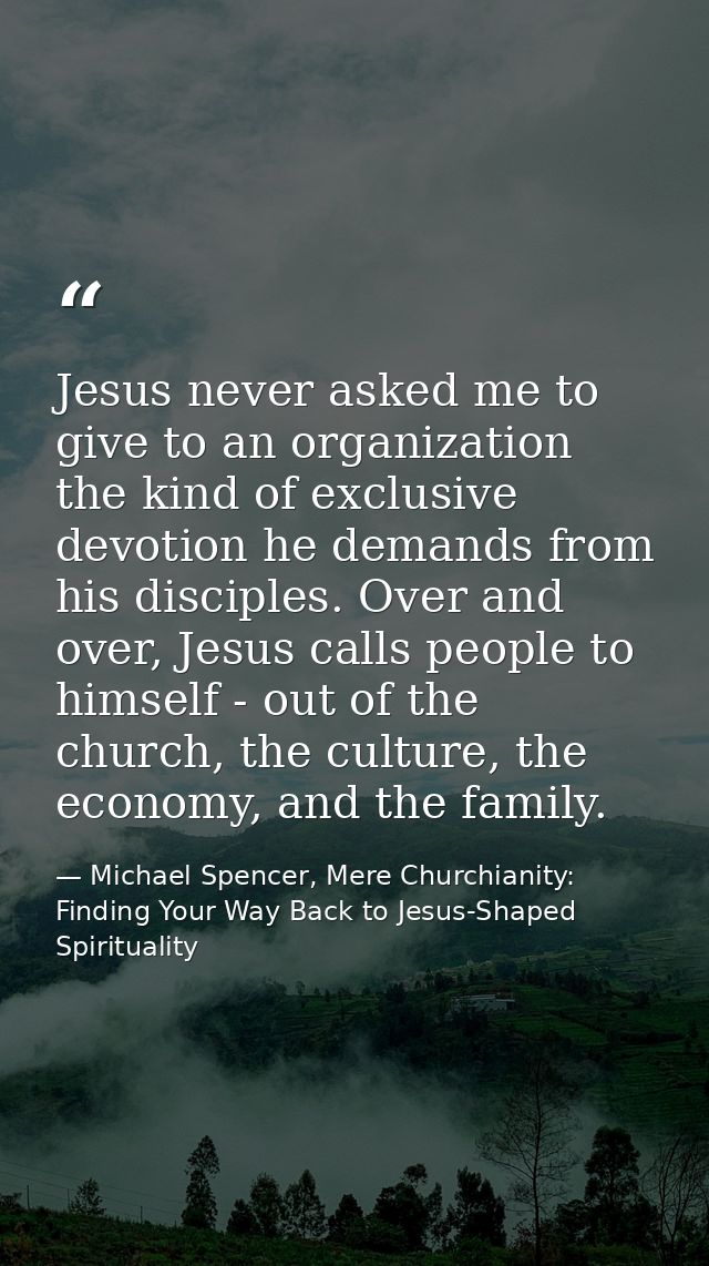Jesus never asked me to give to an organization the kind of exclusive devotion he demands from his disciples. Over and o — Michael Spencer, Mere Churchianity: Finding Your Way Back to Jesus-Shaped Spirituality