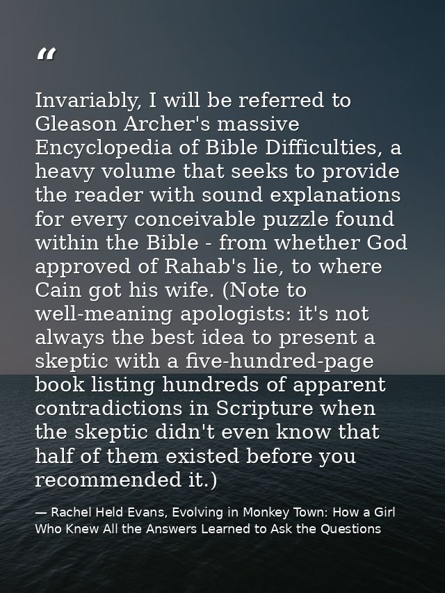 Invariably, I will be referred to Gleason Archer's massive Encyclopedia of Bible Difficulties, a heavy volume that seeks — Rachel Held Evans, Evolving in Monkey Town: How a Girl Who Knew All the Answers Learned to Ask the Questions