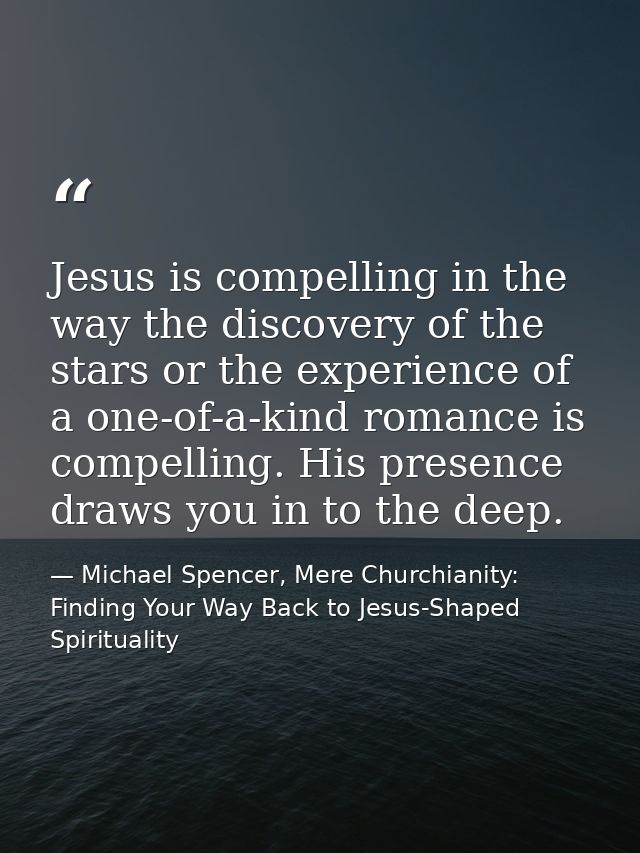 Jesus is compelling in the way the discovery of the stars or the experience of a one-of-a-kind romance is compelling. Hi — Michael Spencer, Mere Churchianity: Finding Your Way Back to Jesus-Shaped Spirituality