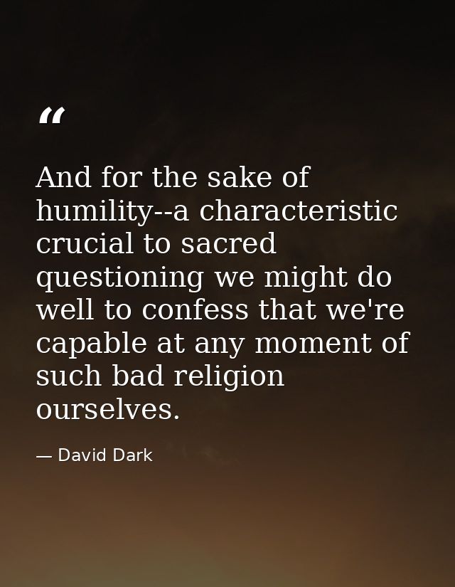 And for the sake of humility--a characteristic crucial to sacred questioning we might do well to confess that we're capa — David Dark
