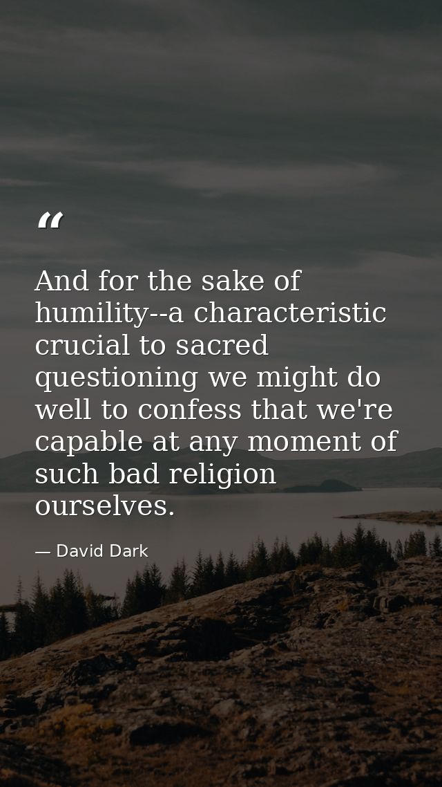 And for the sake of humility--a characteristic crucial to sacred questioning we might do well to confess that we're capa — David Dark