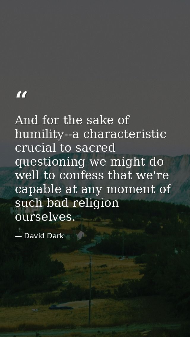 And for the sake of humility--a characteristic crucial to sacred questioning we might do well to confess that we're capa — David Dark