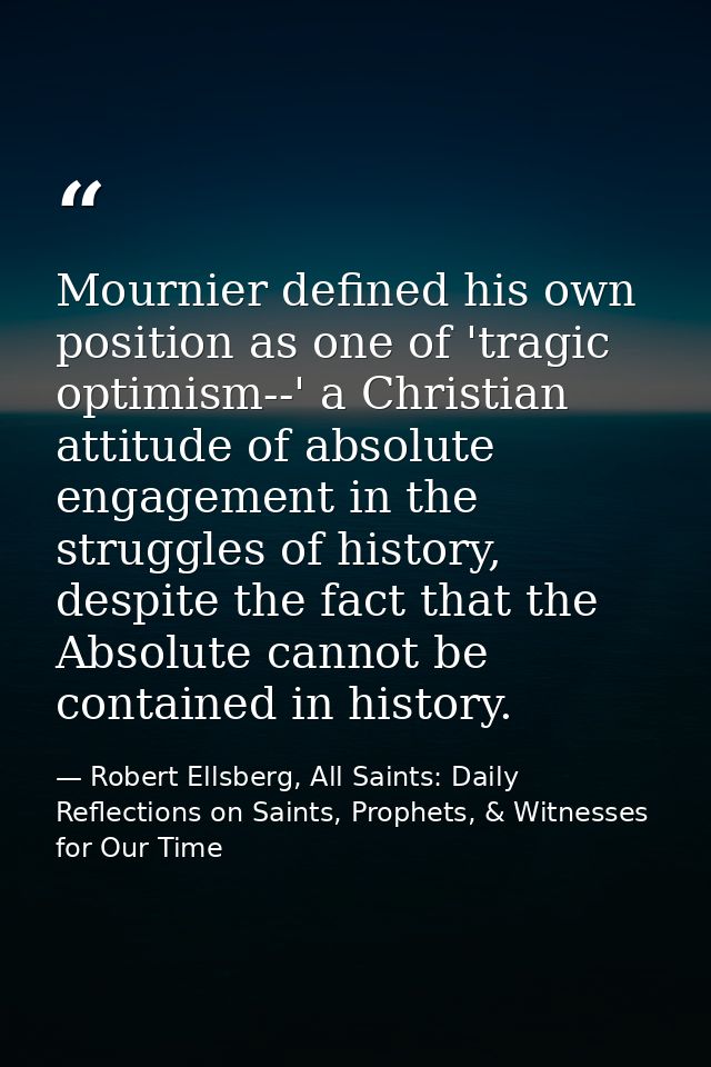 Mournier defined his own position as one of 'tragic optimism--' a Christian attitude of absolute engagement in the strug — Robert Ellsberg, All Saints: Daily Reflections on Saints, Prophets, & Witnesses for Our Time