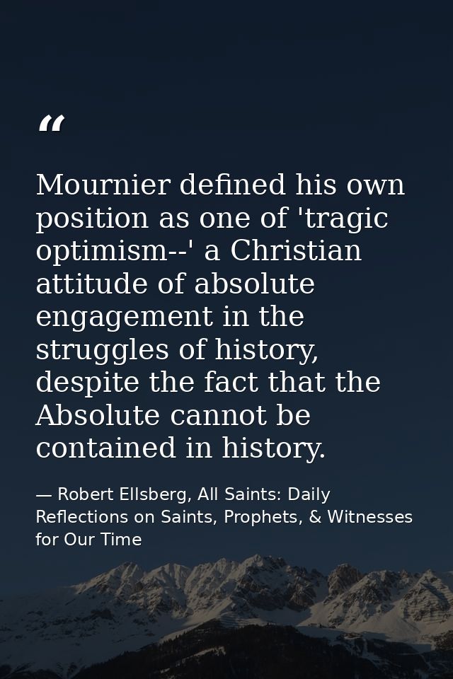 Mournier defined his own position as one of 'tragic optimism--' a Christian attitude of absolute engagement in the strug — Robert Ellsberg, All Saints: Daily Reflections on Saints, Prophets, & Witnesses for Our Time