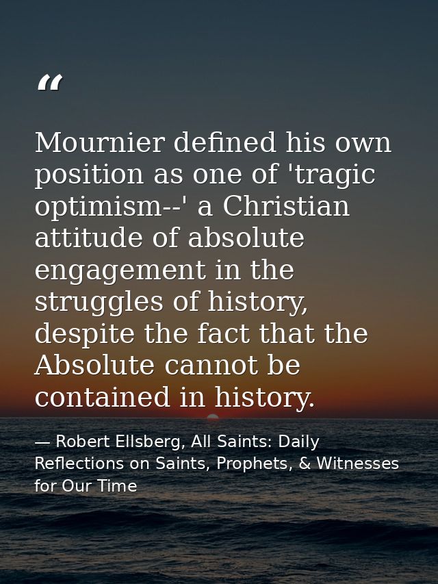 Mournier defined his own position as one of 'tragic optimism--' a Christian attitude of absolute engagement in the strug — Robert Ellsberg, All Saints: Daily Reflections on Saints, Prophets, & Witnesses for Our Time