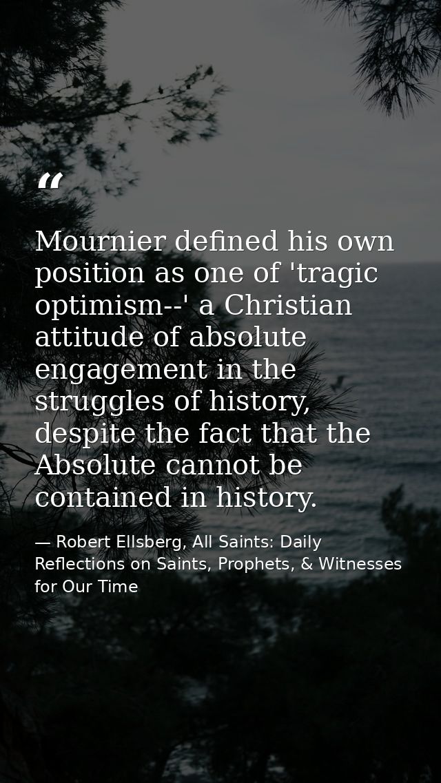 Mournier defined his own position as one of 'tragic optimism--' a Christian attitude of absolute engagement in the strug — Robert Ellsberg, All Saints: Daily Reflections on Saints, Prophets, & Witnesses for Our Time