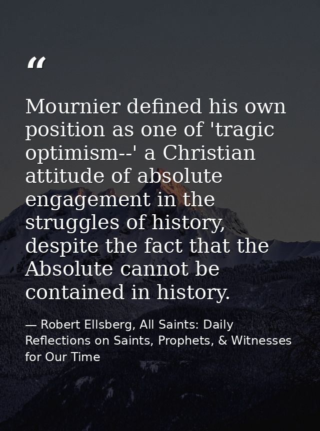 Mournier defined his own position as one of 'tragic optimism--' a Christian attitude of absolute engagement in the strug — Robert Ellsberg, All Saints: Daily Reflections on Saints, Prophets, & Witnesses for Our Time
