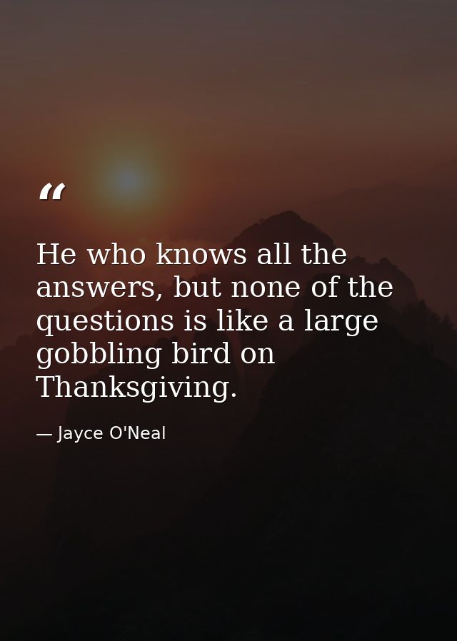 He who knows all the answers, but none of the questions is like a large gobbling bird on Thanksgiving. — Jayce O'Neal