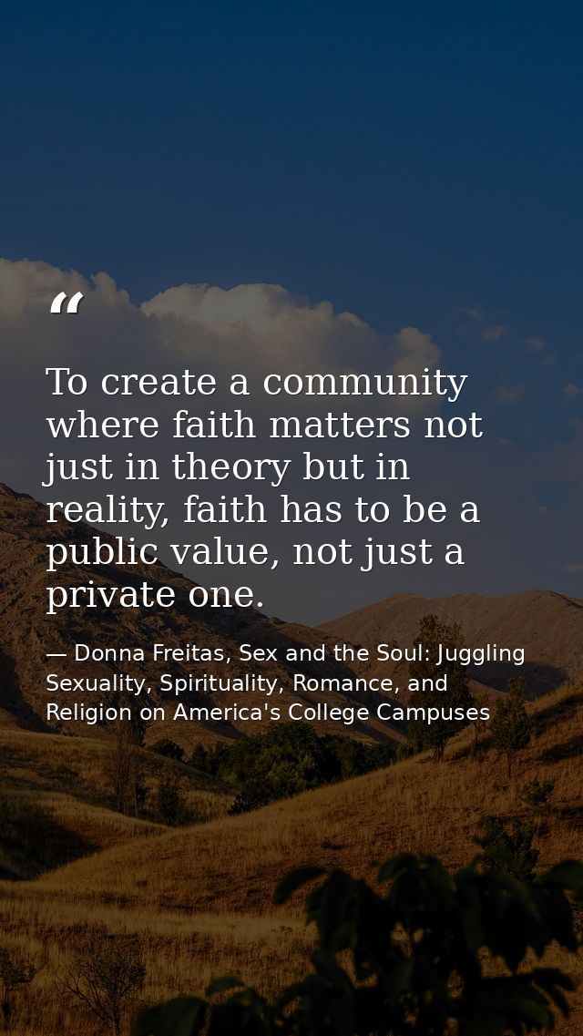 To create a community where faith matters not just in theory but in reality, faith has to be a public value, not just a  — Donna Freitas, Sex and the Soul: Juggling Sexuality, Spirituality, Romance, and Religion on America's College Campuses
