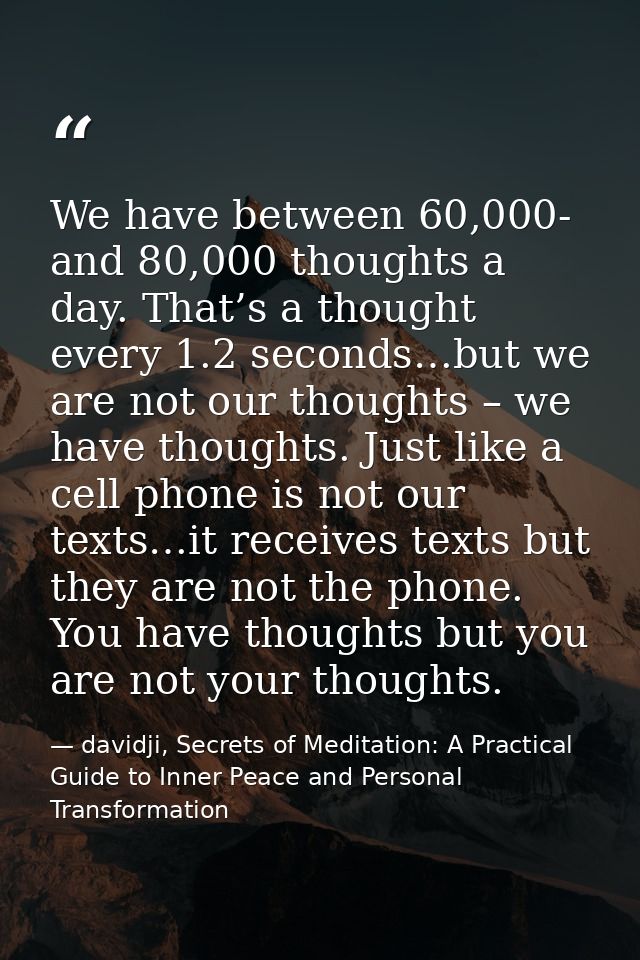 We have between 60,000- and 80,000 thoughts a day. That’s a thought every 1.2 seconds…but we are not our thoughts – we h — davidji, Secrets of Meditation: A Practical Guide to Inner Peace and Personal Transformation