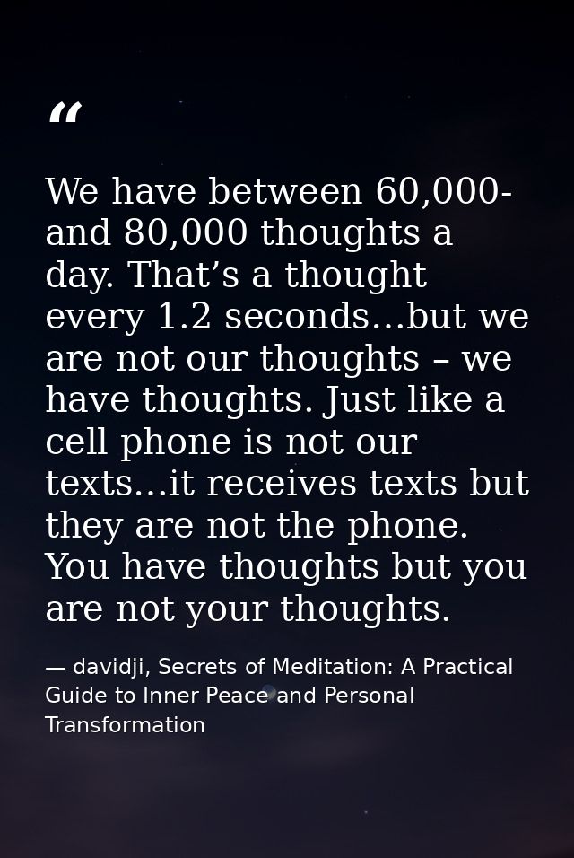 We have between 60,000- and 80,000 thoughts a day. That’s a thought every 1.2 seconds…but we are not our thoughts – we h — davidji, Secrets of Meditation: A Practical Guide to Inner Peace and Personal Transformation