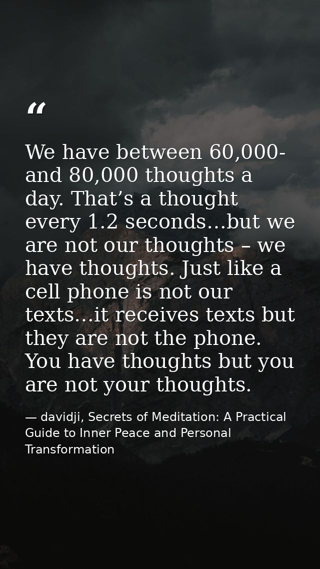 We have between 60,000- and 80,000 thoughts a day. That’s a thought every 1.2 seconds…but we are not our thoughts – we h — davidji, Secrets of Meditation: A Practical Guide to Inner Peace and Personal Transformation