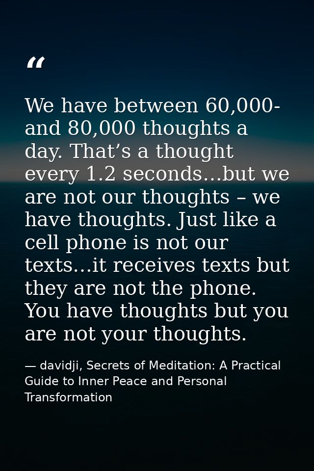 We have between 60,000- and 80,000 thoughts a day. That’s a thought every 1.2 seconds…but we are not our thoughts – we h — davidji, Secrets of Meditation: A Practical Guide to Inner Peace and Personal Transformation