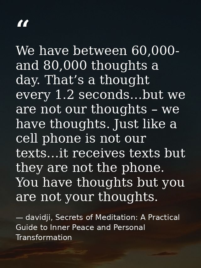 We have between 60,000- and 80,000 thoughts a day. That’s a thought every 1.2 seconds…but we are not our thoughts – we h — davidji, Secrets of Meditation: A Practical Guide to Inner Peace and Personal Transformation