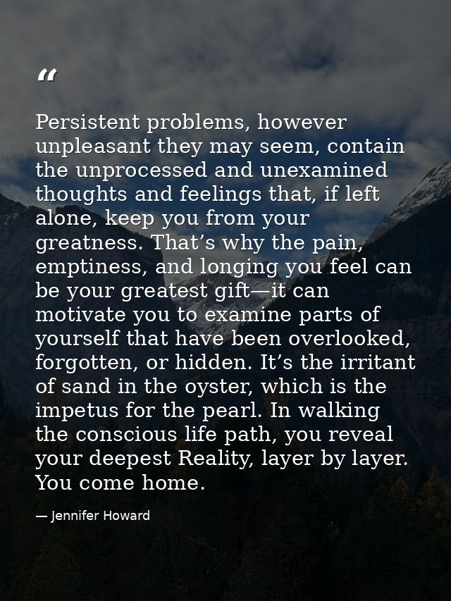 Persistent problems, however unpleasant they may seem, contain the unprocessed and unexamined thoughts and feelings that — Jennifer Howard