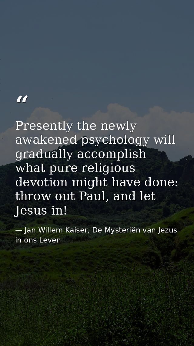 Presently the newly awakened psychology will gradually accomplish what pure religious devotion might have done: throw ou — Jan Willem Kaiser, De Mysteriën van Jezus in ons Leven