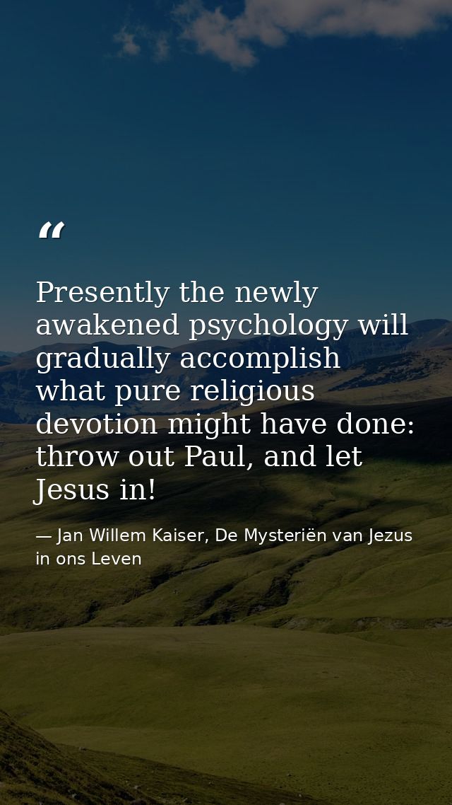 Presently the newly awakened psychology will gradually accomplish what pure religious devotion might have done: throw ou — Jan Willem Kaiser, De Mysteriën van Jezus in ons Leven
