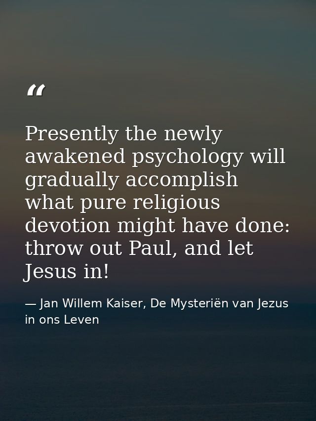 Presently the newly awakened psychology will gradually accomplish what pure religious devotion might have done: throw ou — Jan Willem Kaiser, De Mysteriën van Jezus in ons Leven