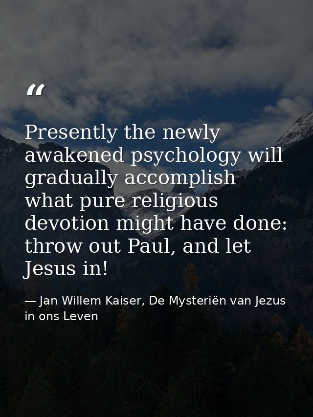 Presently the newly awakened psychology will gradually accomplish what pure religious devotion might have done: throw ou — Jan Willem Kaiser, De Mysteriën van Jezus in ons Leven