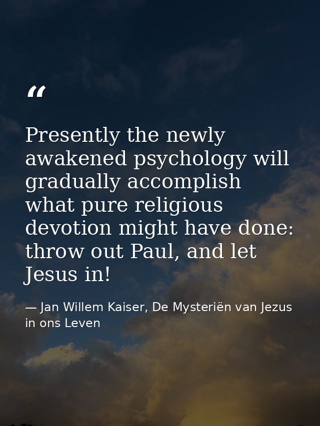 Presently the newly awakened psychology will gradually accomplish what pure religious devotion might have done: throw ou — Jan Willem Kaiser, De Mysteriën van Jezus in ons Leven