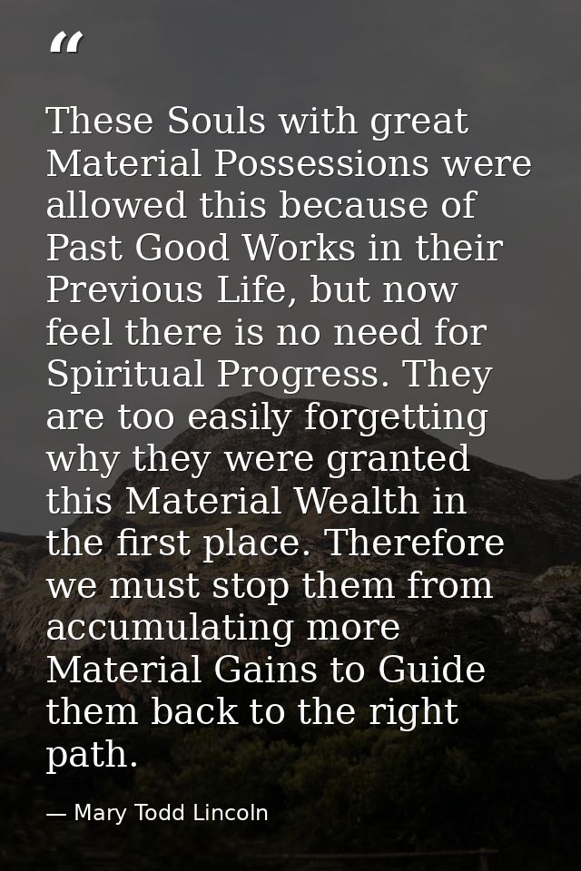 These Souls with great Material Possessions were allowed this because of Past Good Works in their Previous Life, but now — Mary Todd Lincoln