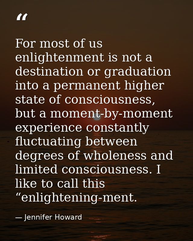 For most of us enlightenment is not a destination or graduation into a permanent higher state of consciousness, but a mo — Jennifer Howard