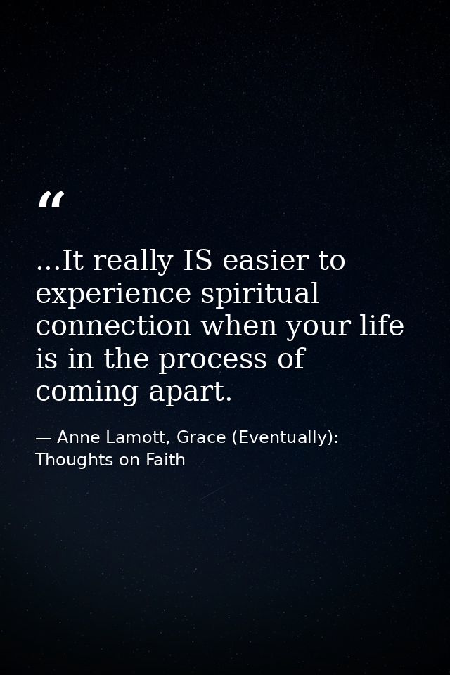 ...It really IS easier to experience spiritual connection when your life is in the process of coming apart. — Anne Lamott, Grace (Eventually): Thoughts on Faith