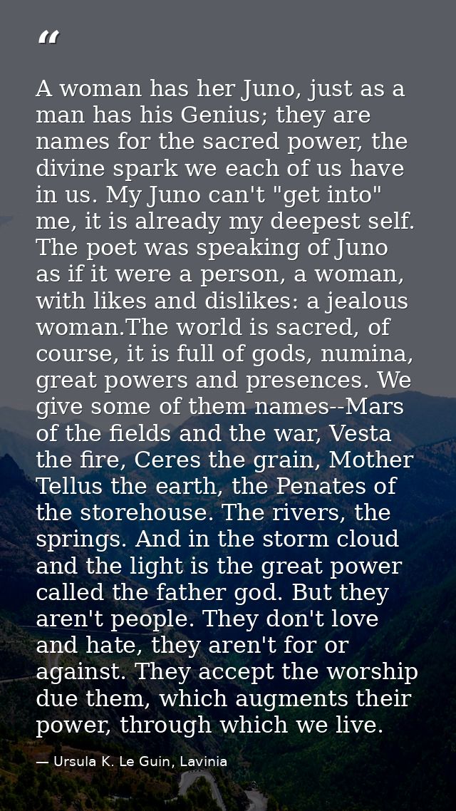 A woman has her Juno, just as a man has his Genius; they are names for the sacred power, the divine spark we each of us  — Ursula K. Le Guin, Lavinia
