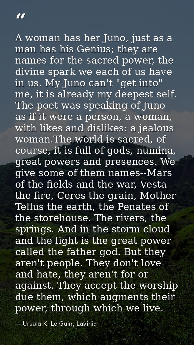 A woman has her Juno, just as a man has his Genius; they are names for the sacred power, the divine spark we each of us  — Ursula K. Le Guin, Lavinia