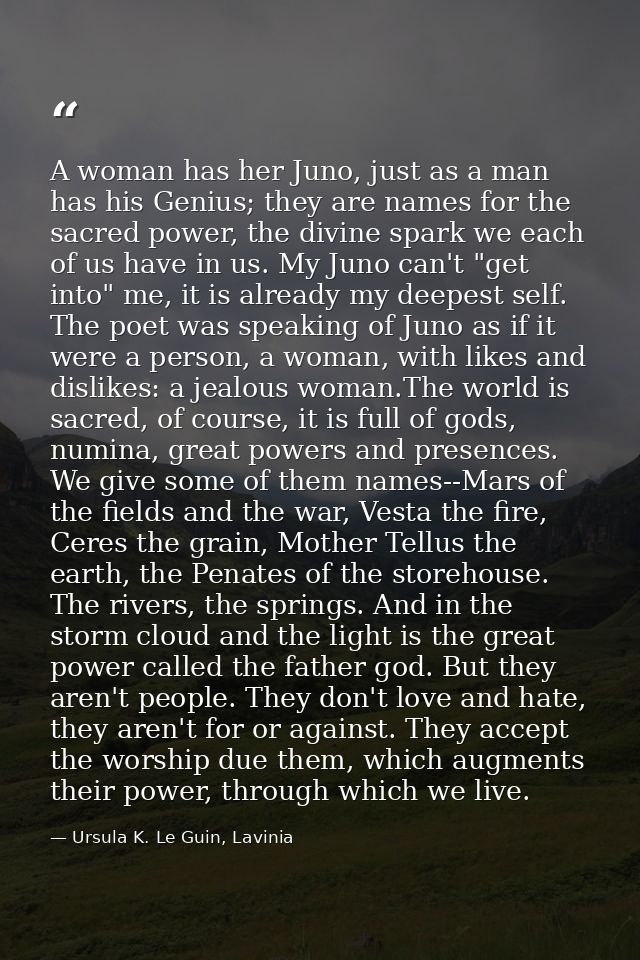 A woman has her Juno, just as a man has his Genius; they are names for the sacred power, the divine spark we each of us  — Ursula K. Le Guin, Lavinia