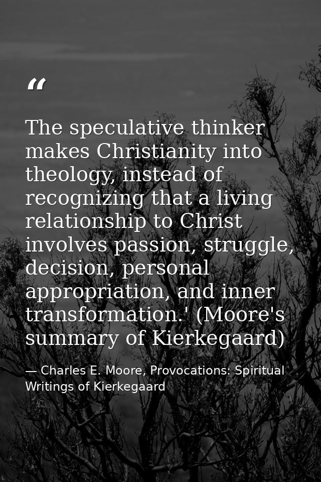 The speculative thinker makes Christianity into theology, instead of recognizing that a living relationship to Christ in — Charles E. Moore, Provocations: Spiritual Writings of Kierkegaard