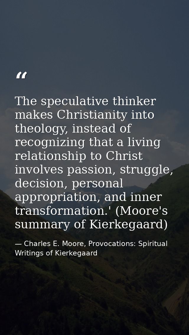 The speculative thinker makes Christianity into theology, instead of recognizing that a living relationship to Christ in — Charles E. Moore, Provocations: Spiritual Writings of Kierkegaard