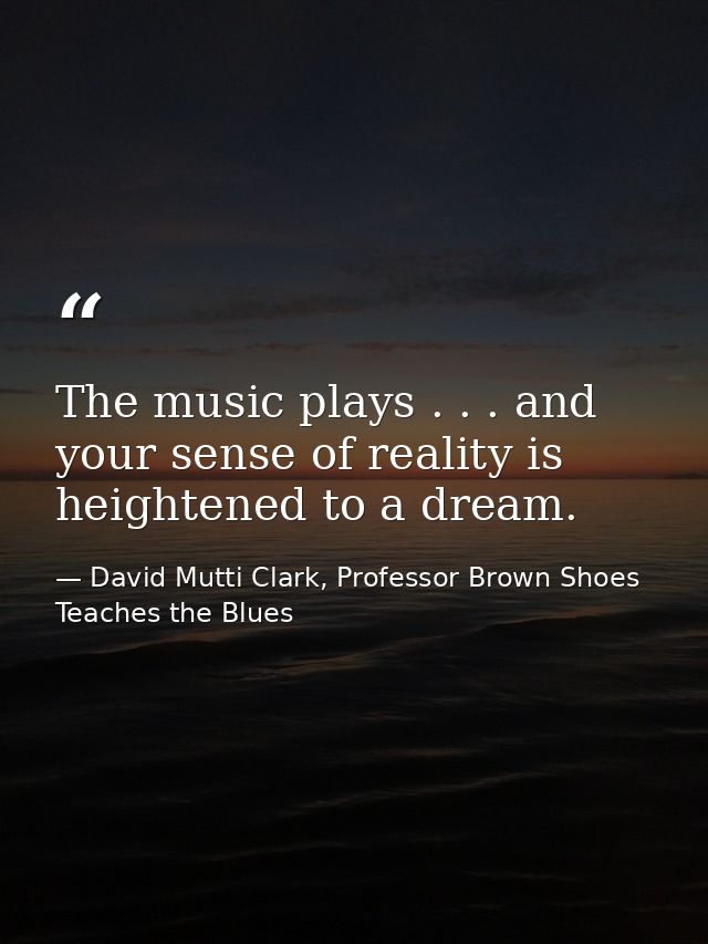 The music plays . . . and your sense of reality is heightened to a dream. — David Mutti Clark, Professor Brown Shoes Teaches the Blues