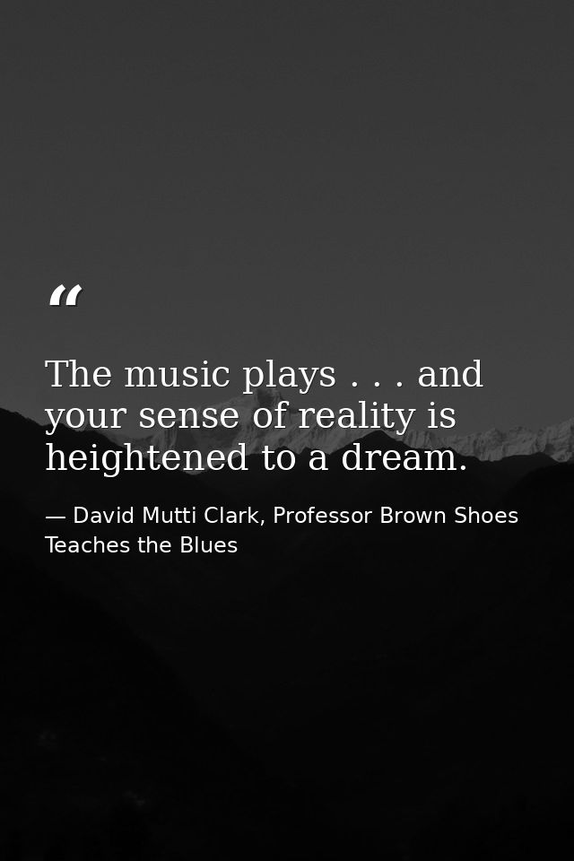 The music plays . . . and your sense of reality is heightened to a dream. — David Mutti Clark, Professor Brown Shoes Teaches the Blues