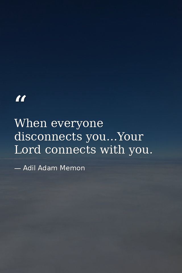 When everyone disconnects you...Your Lord connects with you. — Adil Adam Memon