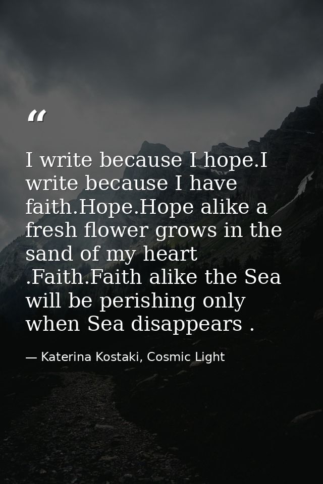 I write because I hope.I write because I have faith.Hope.Hope alike a fresh flower grows in the sand of my heart .Faith. — Katerina Kostaki, Cosmic Light