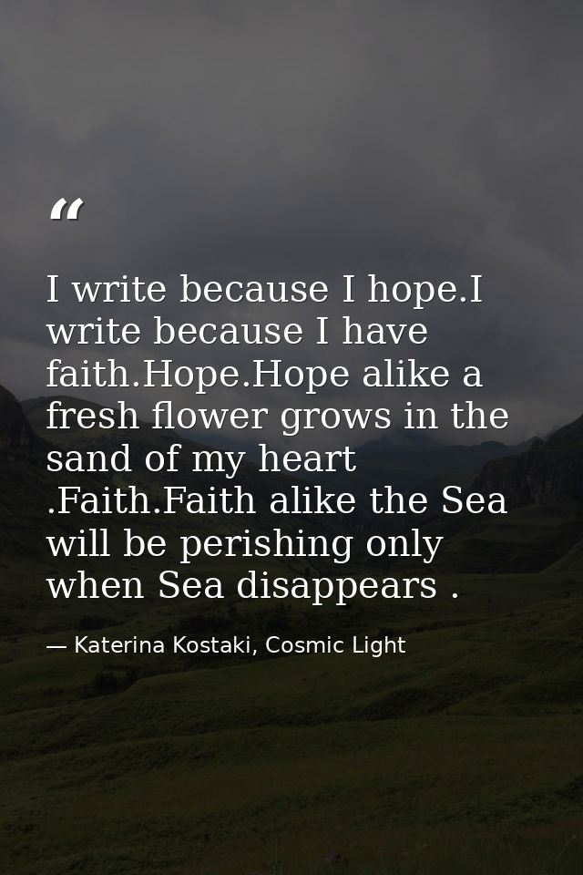I write because I hope.I write because I have faith.Hope.Hope alike a fresh flower grows in the sand of my heart .Faith. — Katerina Kostaki, Cosmic Light
