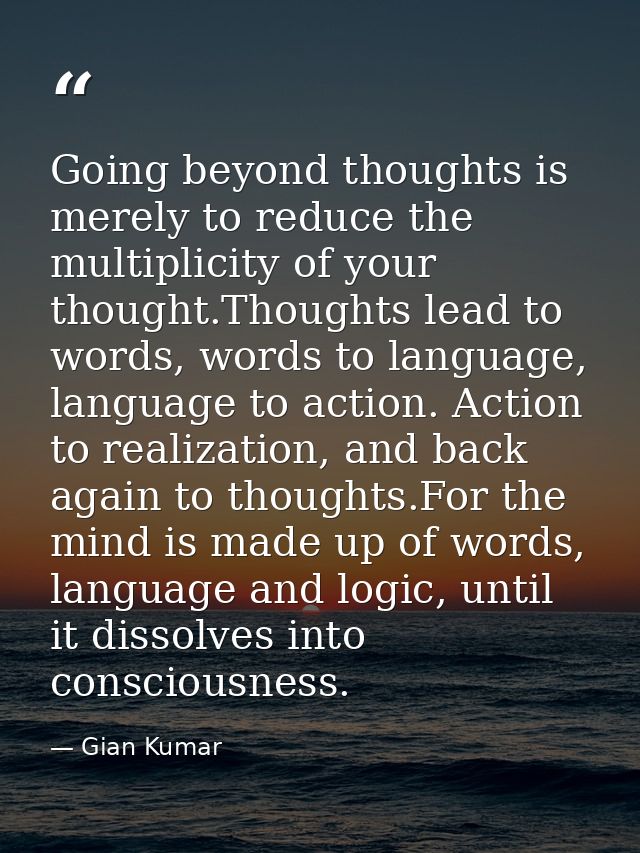 Going beyond thoughts is merely to reduce the multiplicity of your thought.Thoughts lead to words, words to language, la — Gian Kumar
