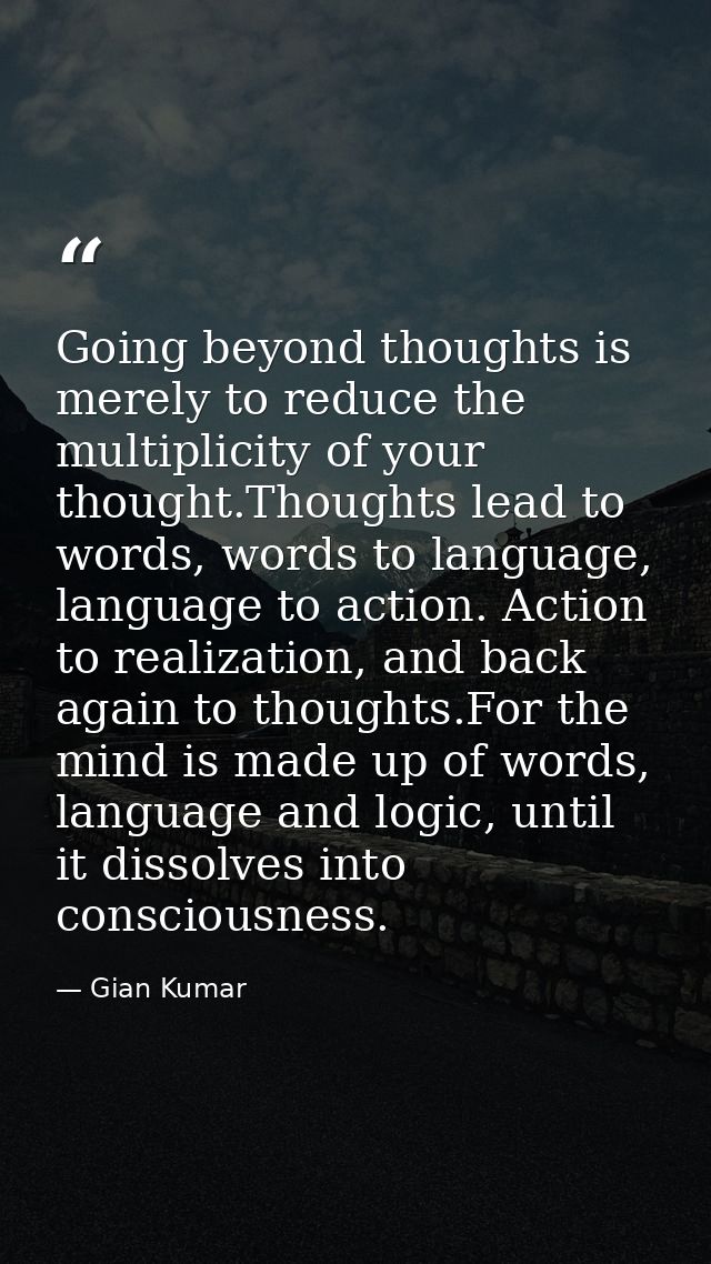 Going beyond thoughts is merely to reduce the multiplicity of your thought.Thoughts lead to words, words to language, la — Gian Kumar