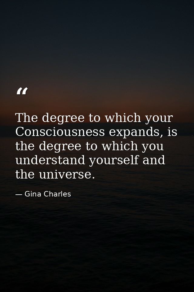 The degree to which your Consciousness expands, is the degree to which you understand yourself and the universe. — Gina Charles