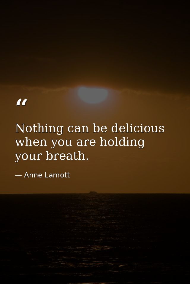Nothing can be delicious when you are holding your breath. — Anne Lamott