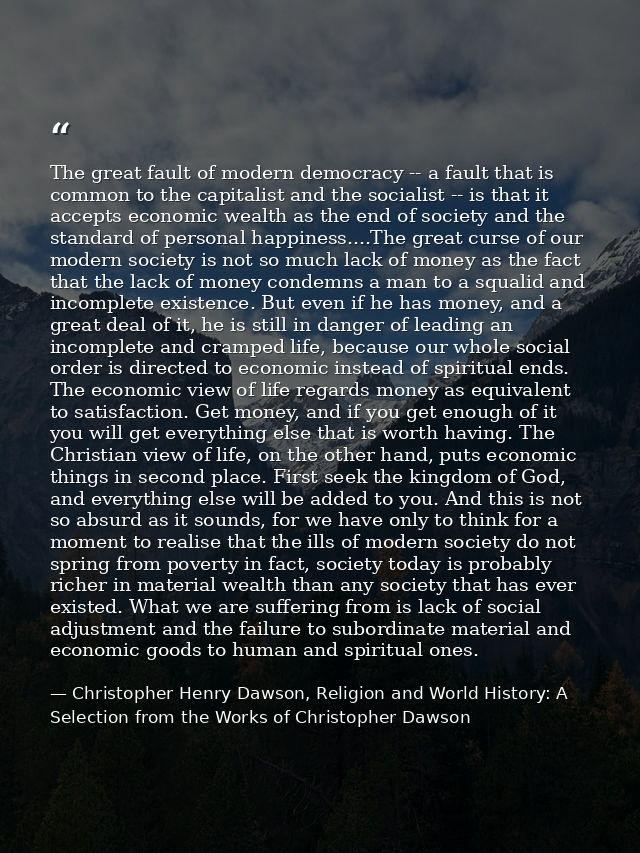 The great fault of modern democracy -- a fault that is common to the capitalist and the socialist -- is that it accepts  — Christopher Henry Dawson, Religion and World History: A Selection from the Works of Christopher Dawson